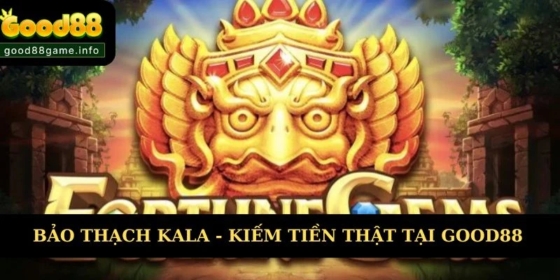 Bảo Thạch Kala - Cơ Hội Kiếm Tiền Thật Tại Nhà Cái Good88